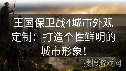 王国保卫战4城市外观定制：打造个性鲜明的城市形象！