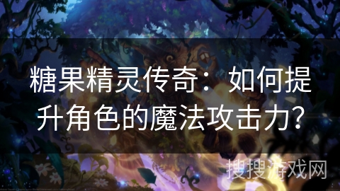 糖果精灵传奇：如何提升角色的魔法攻击力？