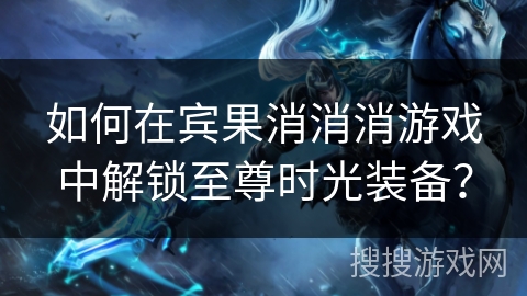 如何在宾果消消消游戏中解锁至尊时光装备？