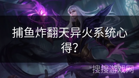 捕鱼炸翻天异火系统心得？