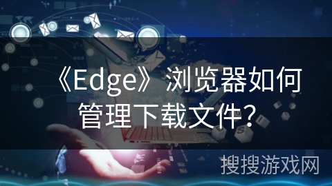《Edge》浏览器如何管理下载文件？
