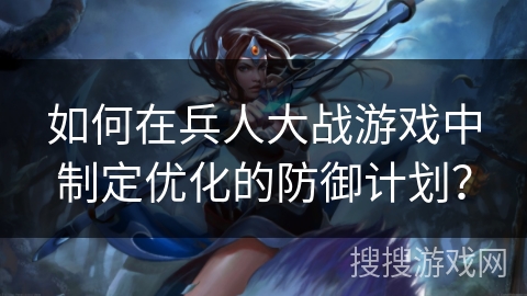如何在兵人大战游戏中制定优化的防御计划？