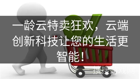一龄云特卖狂欢，云端创新科技让您的生活更智能！