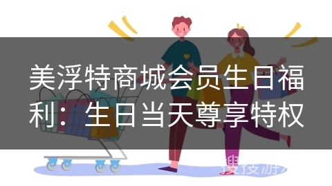 美浮特商城会员生日福利：生日当天尊享特权