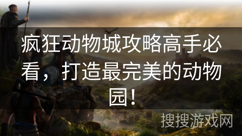 疯狂动物城攻略高手必看，打造最完美的动物园！