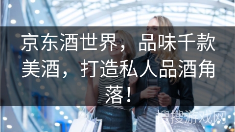 京东酒世界，品味千款美酒，打造私人品酒角落！