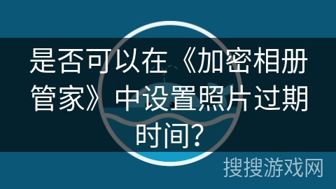 是否可以在《加密相册管家》中设置照片过期时间？