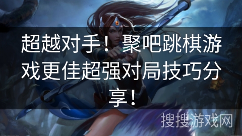 超越对手！聚吧跳棋游戏更佳超强对局技巧分享！