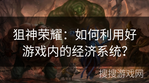 狙神荣耀：如何利用好游戏内的经济系统？