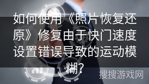 如何使用《照片恢复还原》修复由于快门速度设置错误导致的运动模糊？