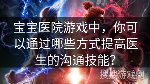 宝宝医院游戏中，你可以通过哪些方式提高医生的沟通技能？
