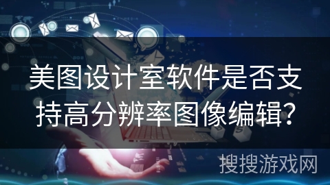 美图设计室软件是否支持高分辨率图像编辑？