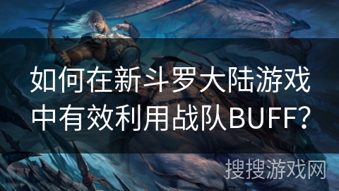 如何在新斗罗大陆游戏中有效利用战队BUFF？