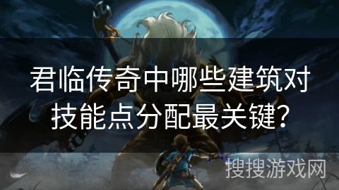 君临传奇中哪些建筑对技能点分配最关键？