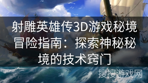 射雕英雄传3D游戏秘境冒险指南：探索神秘秘境的技术窍门