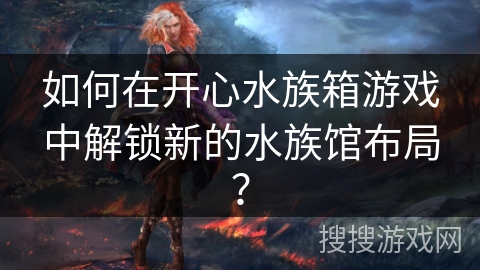 如何在开心水族箱游戏中解锁新的水族馆布局？