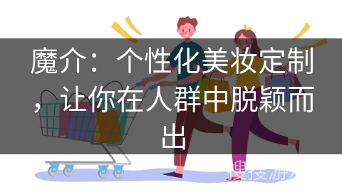魔介：个性化美妆定制，让你在人群中脱颖而出