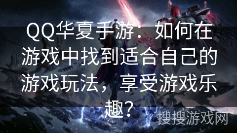 QQ华夏手游：如何在游戏中找到适合自己的游戏玩法，享受游戏乐趣？