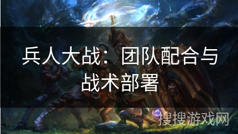 兵人大战：团队配合与战术部署