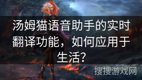 汤姆猫语音助手的实时翻译功能，如何应用于生活？
