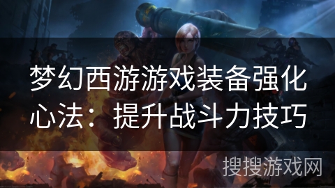 梦幻西游游戏装备强化心法：提升战斗力技巧