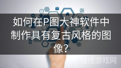 如何在P图大神软件中制作具有复古风格的图像？