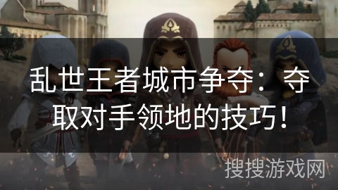 乱世王者城市争夺：夺取对手领地的技巧！