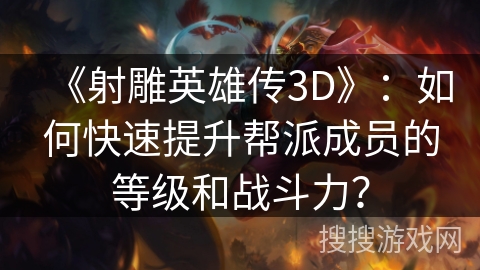 《射雕英雄传3D》：如何快速提升帮派成员的等级和战斗力？