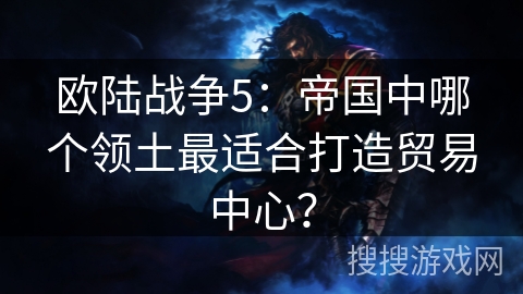 欧陆战争5：帝国中哪个领土最适合打造贸易中心？