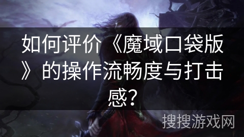 如何评价《魔域口袋版》的操作流畅度与打击感？