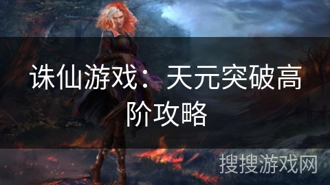 诛仙游戏：天元突破高阶攻略