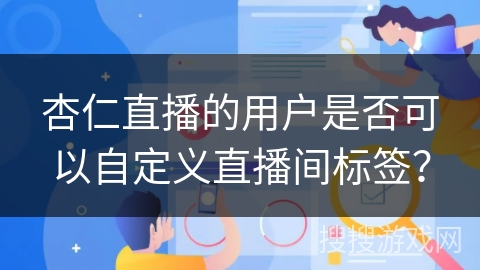杏仁直播的用户是否可以自定义直播间标签？