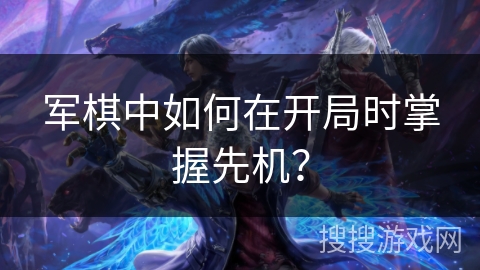 军棋中如何在开局时掌握先机？