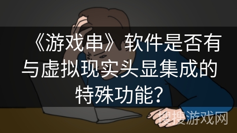 《游戏串》软件是否有与虚拟现实头显集成的特殊功能？