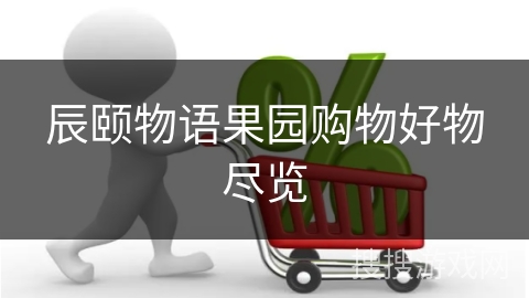 辰颐物语果园购物好物尽览