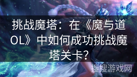 挑战魔塔：在《魔与道OL》中如何成功挑战魔塔关卡？