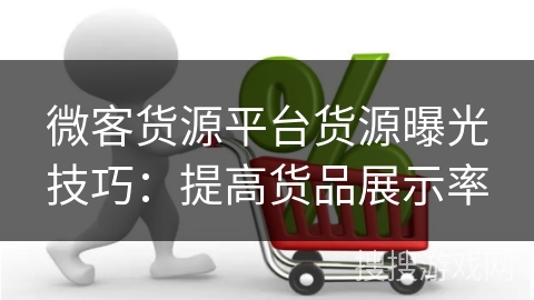 微客货源平台货源曝光技巧：提高货品展示率