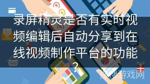 录屏精灵是否有实时视频编辑后自动分享到在线视频制作平台的功能？