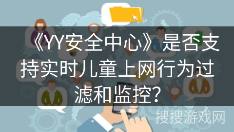 《YY安全中心》是否支持实时儿童上网行为过滤和监控？
