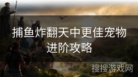 捕鱼炸翻天中更佳宠物进阶攻略