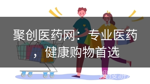 聚创医药网：专业医药，健康购物首选