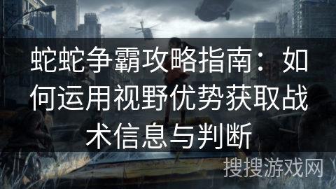 蛇蛇争霸攻略指南：如何运用视野优势获取战术信息与判断