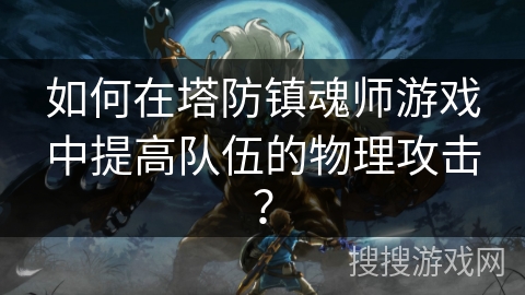 如何在塔防镇魂师游戏中提高队伍的物理攻击？