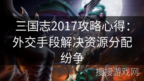 三国志2017攻略心得：外交手段解决资源分配纷争