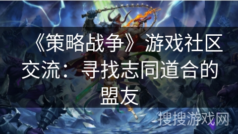 《策略战争》游戏社区交流：寻找志同道合的盟友