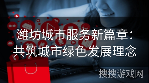 潍坊城市服务新篇章：共筑城市绿色发展理念