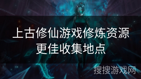 上古修仙游戏修炼资源更佳收集地点