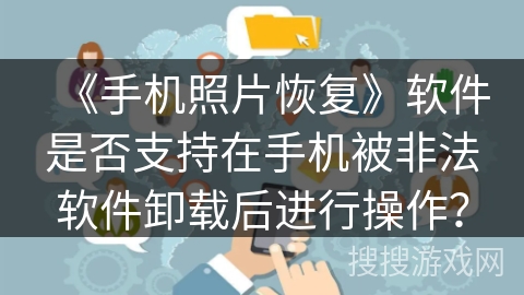 《手机照片恢复》软件是否支持在手机被非法软件卸载后进行操作？