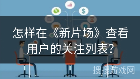 怎样在《新片场》查看用户的关注列表？