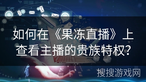 如何在《果冻直播》上查看主播的贵族特权？